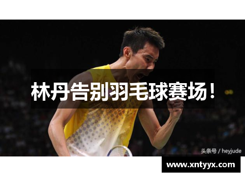 林丹告别羽毛球赛场！