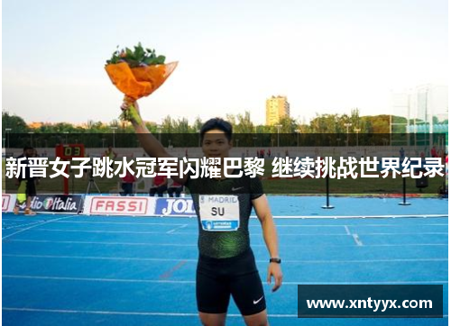 新晋女子跳水冠军闪耀巴黎 继续挑战世界纪录