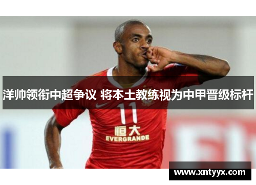 洋帅领衔中超争议 将本土教练视为中甲晋级标杆
